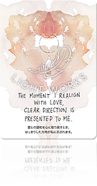 THE MOMENT I REALIGN WITH LOVE, CLEAR DIRECTION IS PRESENTED TO ME.（愛との調和を心に取り戻すとき、はっきりした方向が私に示されます。）