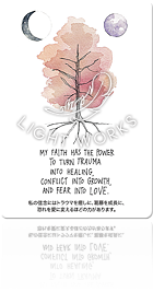 MY FAITH HAS THE POWER TO TURN TRAUMA INTO HEALING, CONFLICT INTO GROWTH, AND FEAR INTO LOVE.（私の信念にはトラウマを癒しに、葛藤を成長に、恐れを愛に変えるほどの力があります。）