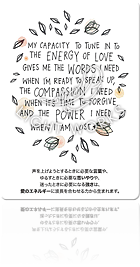 MY CAPACITY TO TUNE IN TO THE ENERGY OF LOVE GIVES ME THE WORDS I NEED WHEN I'M READY TO SPEAK UP, THE COMPASSION I NEED WHEN IT'S TIME TO FORGIVE, AND THE POWER I NEED WHEN I AM LOST.（声を上げようとするときに必要な言葉や、ゆるすときに必要な思いやりや、迷ったときに必要になる強さは、愛のエネルギーに波長を合わせる力から生まれます。）