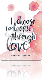 I CHOOSE TO LEARN THROUGH LOVE.（私は愛から学ぶことを選択します。）