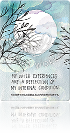 MY OUTER EXPERIENCES ARE A REFLECTION OF MY INTERNAL CONDITION.（外の世界での私の経験は、私の内的世界の反映です。）