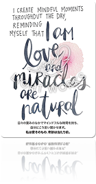 I CREATE MINDFUL MOMENTS THROUGHOUT THE DAY, REMINDING MYSELF THAT I AM LOVE AND MIRACLES ARE NATURAL.（日々の営みのなかでマインドフルな時間を持ち、自分にこう言い聞かせます。私は愛そのもの、奇跡は当たり前。）