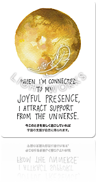 WHEN I'M CONNECTED TO MY JOYFUL PRESENCE, I ATTRACT SUPPORT FROM THE UNIVERSE.（今このときを楽しく過ごしていれば宇宙の支援が自然に得られます。）
