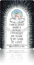 I AM A SPIRIT HAVING A HUMAN EXPERIENCE AND I'M HERE TO GET CLOSER TO LOVE.（私は人間としての経験を積んでいるスピリット。愛に近づくために今ここにいます。）