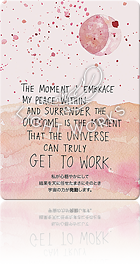 THE MOMENT I EMBRACE MY PEACE WITHIN AND SURRENDER THE OUTCOME IS THE MOMENT THAT THE UNIVERSE CAN TRURY GET TO WORK.（私が心穏やかにして結果を天に任せたまさにそのとき宇宙の力が発動します。）