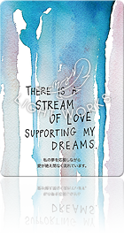 THERE IS A STREAM OF LOVE SUPPORTING MY DREAMS.（私の夢を応援しながら愛が絶え間なく流れています。）